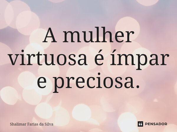 ⁠A mulher virtuosa é ímpar e preciosa.... Frase de Shalimar Farias da Silva.