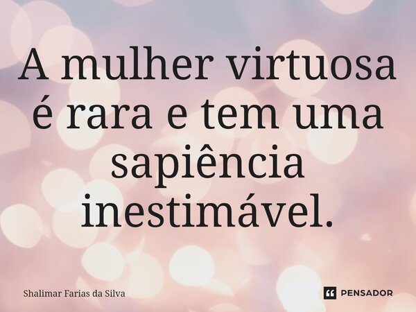 A mulher virtuosa é rara e tem uma sapiência inestimável.⁠... Frase de Shalimar Farias da Silva.