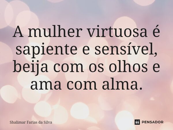 ⁠A mulher virtuosa é sapiente e sensível, beija com os olhos e ama com alma.... Frase de Shalimar Farias da Silva.
