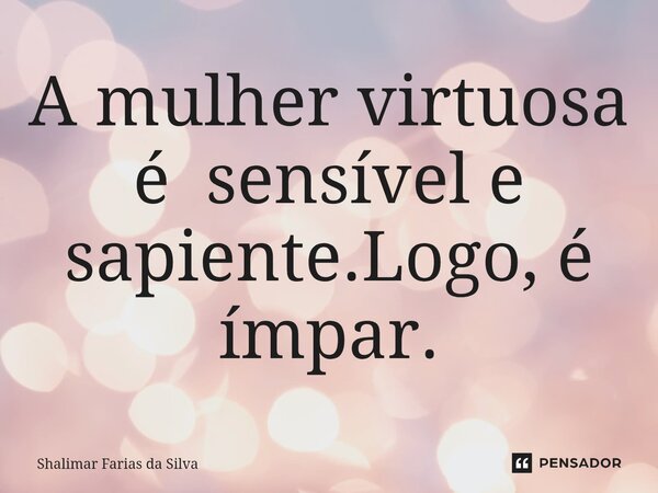 ⁠A mulher virtuosa é sensível e sapiente.Logo, é ímpar.... Frase de Shalimar Farias da Silva.