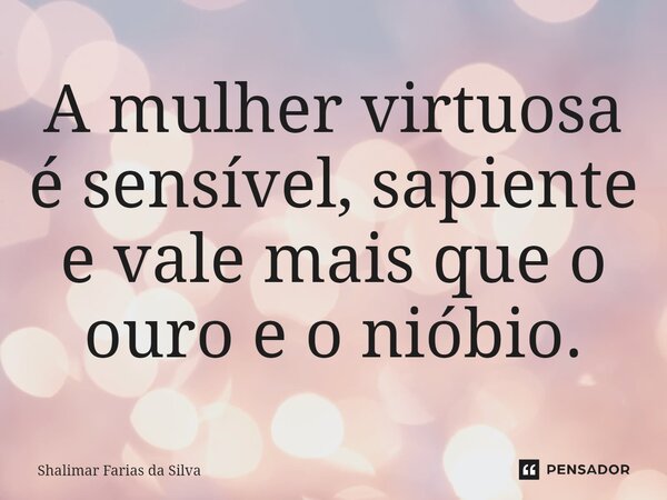 ⁠A mulher virtuosa é sensível, sapiente e vale mais que o ouro e o nióbio.... Frase de Shalimar Farias da Silva.