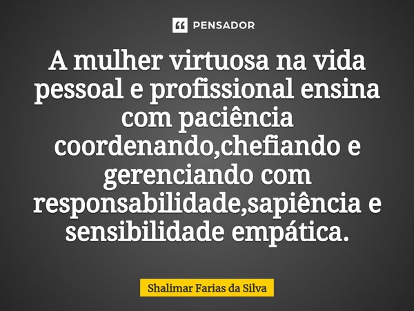 ⁠A mulher virtuosa na vida pessoal e profissional ensina com paciência coordenando,chefiando e gerenciando com responsabilidade,sapiência e sensibilidade empáti... Frase de Shalimar Farias da Silva.
