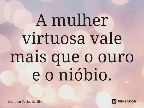 A mulher virtuosa vale mais que o ouro e o nióbio.⁠... Frase de Shalimar Farias da Silva.