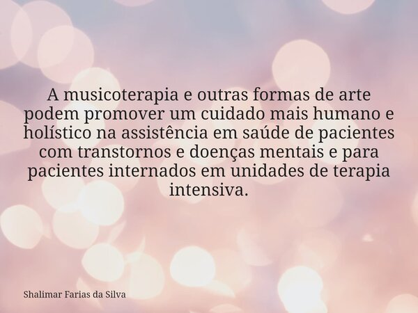 A musicoterapia e outras formas de arte podem promover um cuidado mais humano e holístico na assistência em saúde de pacientes com transtornos e doenças mentais... Frase de Shalimar Farias da Silva.