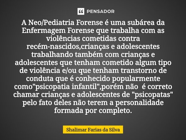⁠⁠⁠⁠⁠A ⁠Neo/Pediatria Forense é uma subárea da Enfermagem Forense que trabalha com as violências cometidas contra recém-nascidos,crianças e adolescentes trabalh... Frase de Shalimar Farias da Silva.