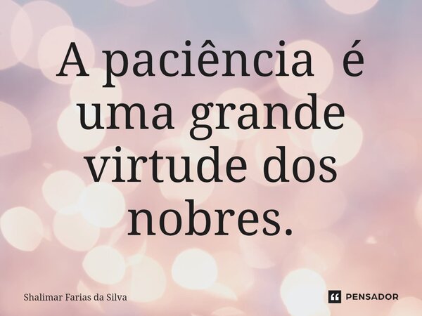 ⁠A paciência é uma grande virtude dos nobres.... Frase de Shalimar Farias da Silva.