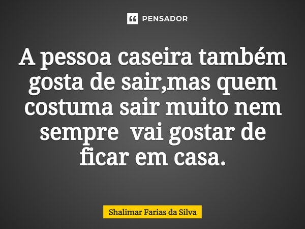 ⁠A pessoa caseira também gosta de sair,mas quem costuma sair muito nem sempre vai gostar de ficar em casa.... Frase de Shalimar Farias da Silva.