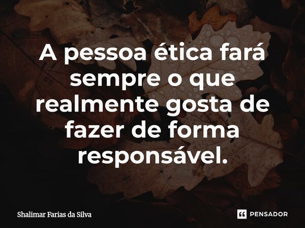 ⁠A pessoa ética fará sempre o que realmente gosta de fazer de forma responsável.... Frase de Shalimar Farias da Silva.