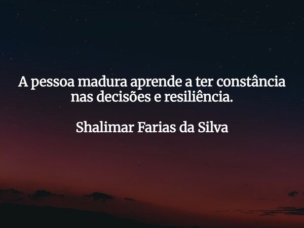 A pessoa madura aprende a ter constância nas decisões e resiliência. Shalimar Farias da Silva... Frase de Shalimar Farias da Silva.