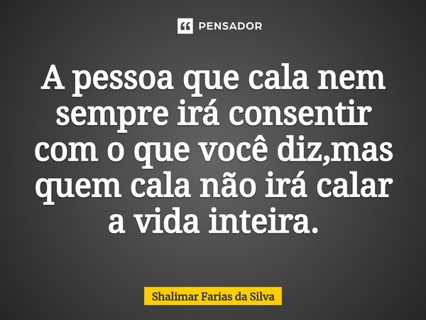 ⁠A pessoa que cala nem sempre irá consentir com o que você diz,mas quem cala não irá calar a vida inteira.... Frase de Shalimar Farias da Silva.
