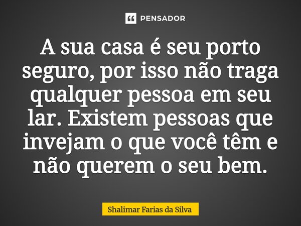 ⁠⁠A sua casa é seu porto seguro, por isso não traga qualquer pessoa em seu lar. Existem pessoas que invejam o que você têm e não querem o seu bem.... Frase de Shalimar Farias da Silva.