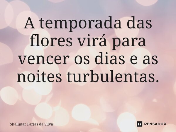 A temporada das flores virá para vencer os dias e as noites turbulentas. ⁠... Frase de Shalimar Farias da Silva.