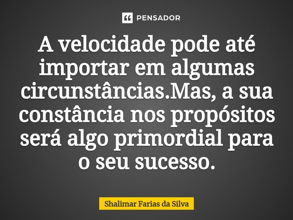 A velocidade pode até importar em algumas circunstâncias.Mas, a sua constância nos propósitos será algo primordial para o seu sucesso.... Frase de Shalimar Farias da Silva.