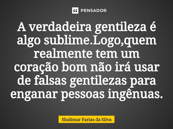 A verdadeira gentileza é algo sublime.Logo,quem realmente tem um coração bom não irá usar de falsas gentilezas para enganar pessoas ingênuas.⁠... Frase de Shalimar Farias da Silva.