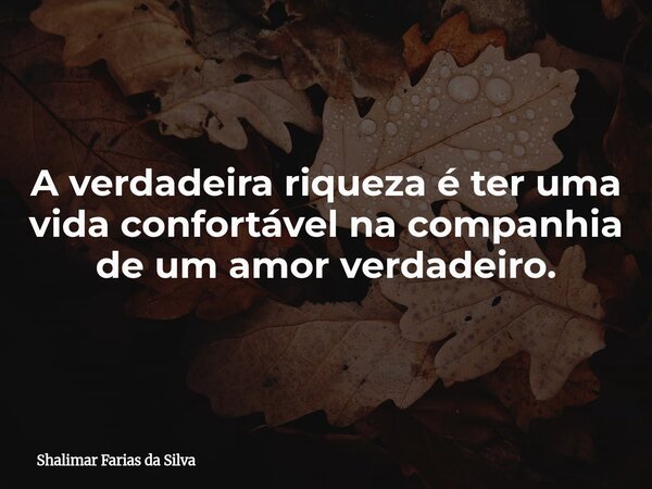 A verdadeira riqueza é ter uma vida confortável na companhia de um amor verdadeiro.... Frase de Shalimar Farias da Silva.