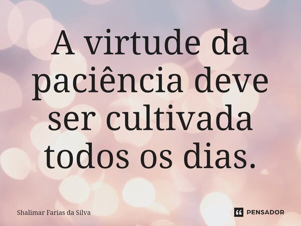 A virtude da paciência deve ser cultivada todos os dias.⁠... Frase de Shalimar Farias da Silva.