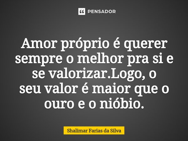 Amor próprio é querer sempre o melhor pra si e se valorizar.Logo, o seuvalor é maior que o ouro e o nióbio.... Frase de Shalimar Farias da Silva.