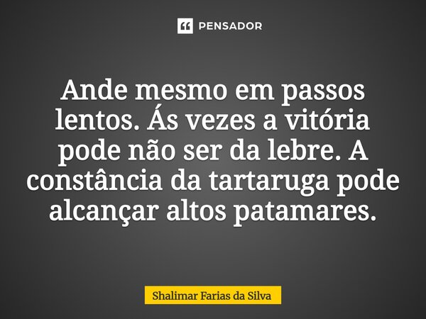 ⁠Ande mesmo em passos lentos. Ás vezes a vitória pode não ser da lebre. A constância da tartaruga pode alcançar altos patamares.... Frase de Shalimar Farias da Silva.