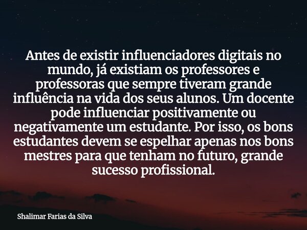 Antes de existir influenciadores digitais no mundo, já existiam os professores e professoras que sempre tiveram grande influência na vida dos seus alunos. Um do... Frase de Shalimar Farias da Silva.