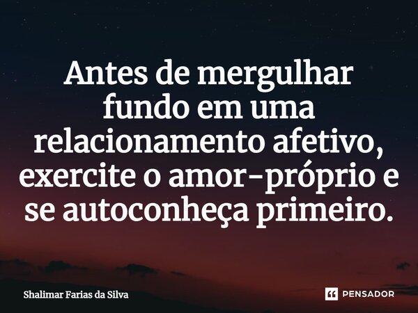 ⁠Antes de mergulhar fundo em uma relacionamento afetivo, exercite o amor-próprio e se autoconheça primeiro.... Frase de Shalimar Farias da Silva.