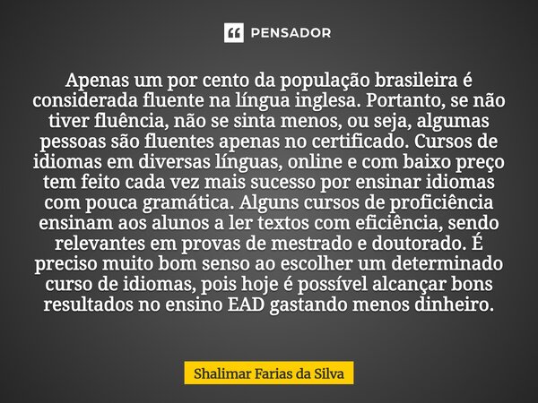 Apenas um por cento da população brasileira é considerada fluente na língua inglesa. Portanto, se não tiver fluência, não se sinta menos, ou seja, algumas pess... Frase de Shalimar Farias da Silva.