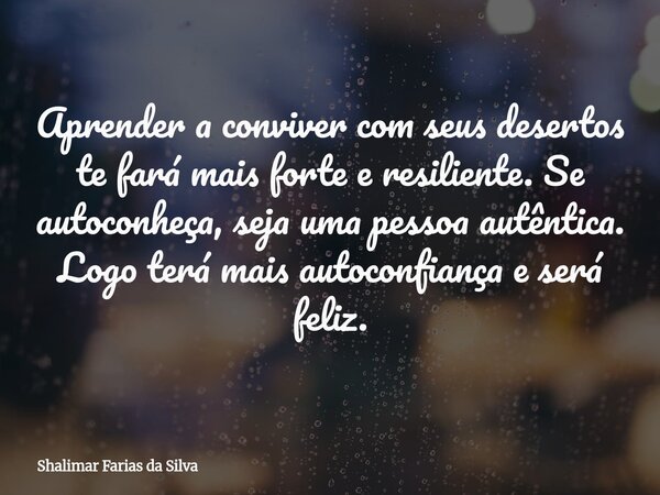 Aprender a conviver com seus desertos te fará mais forte e resiliente. Se autoconheça, seja uma pessoa autêntica. Logo terá mais autoconfiança e será feliz.... Frase de Shalimar Farias da Silva.