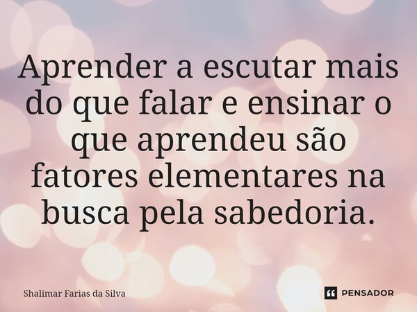 Aprender a escutar mais do que falar e ensinar o que aprendeu são fatores elementares na busca pela sabedoria.⁠... Frase de Shalimar Farias da Silva.