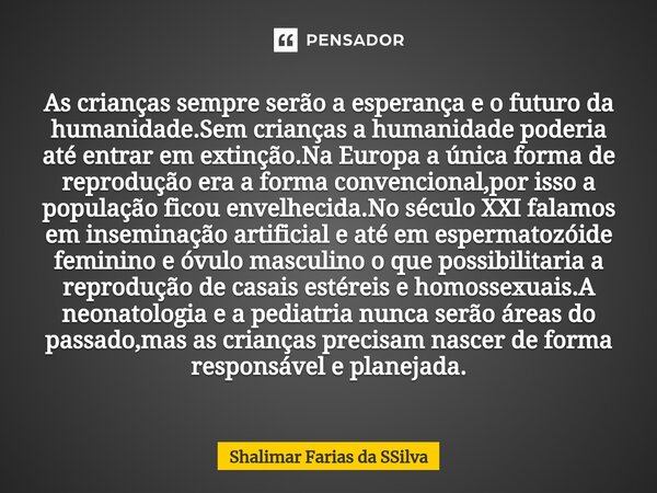 As crianças sempre serão a esperança e o futuro da humanidade.Sem crianças a humanidade poderia até entrar em extinção.Na Europa a única forma de reprodução er... Frase de Shalimar Farias da SSilva.
