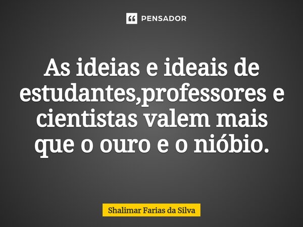 ⁠As ideias e ideais de estudantes,professores e cientistas valem mais que ⁠o ouro e o nióbio.... Frase de Shalimar Farias da Silva.