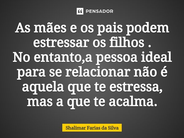 As mães e os pais pode⁠m estressar os filhos . No entanto,a pessoa ideal para se relacionar não é aquela que te estressa, mas a que te acalma.... Frase de Shalimar Farias da Silva.