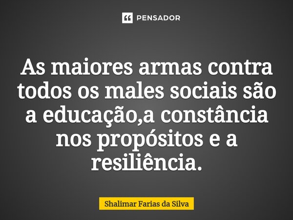 As maiores armas contra todos os males sociais são a educação,a constância ⁠nos propósitos e a resiliência.... Frase de Shalimar Farias da Silva.