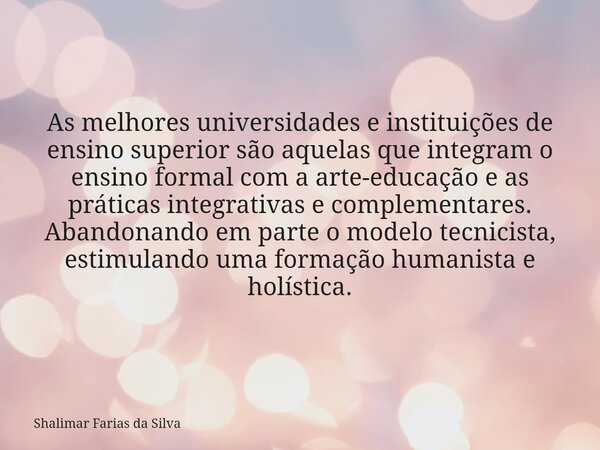 As melhores universidades e instituições de ensino superior são aquelas que integram o ensino formal com a arte-educação e as práticas integrativas e complement... Frase de Shalimar Farias da Silva.