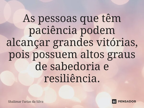 ⁠As pessoas que têm paciência podem alcançar grandes vitórias, pois possuem altos graus de sabedoria e resiliência.... Frase de Shalimar Farias da Silva.