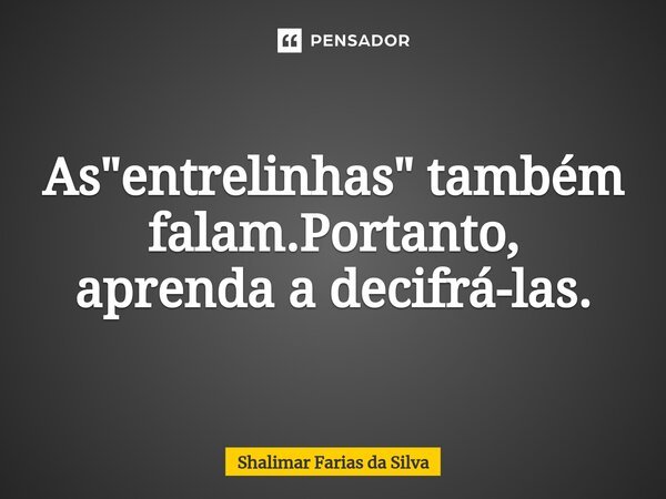 ⁠As"entrelinhas" também falam.Portanto, aprenda a decifrá-las.... Frase de Shalimar Farias da Silva.