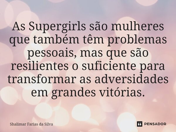 ⁠As Supergirls são mulheres que também têm problemas pessoais, mas que são resilientes o suficiente para transformar as adversidades em grandes vitórias.... Frase de Shalimar Farias da Silva.