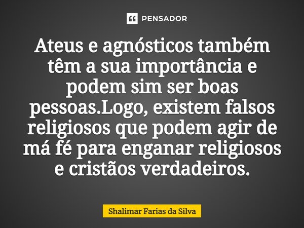 Ateus e agnósticos também têm a sua importância e podem sim ser boas pessoas.Logo, existem falsos religiosos que podem agir de má fé para enganar religiosos e c... Frase de Shalimar Farias da Silva.