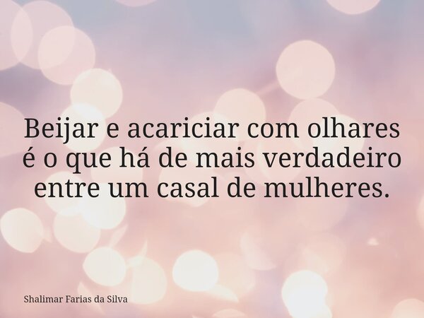 Beijar e acariciar com olhares é o que há de mais verdadeiro entre um casal de mulheres.... Frase de Shalimar Farias da Silva.
