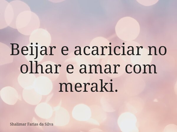 Beijar e acariciar no olhar e amar com meraki.... Frase de Shalimar Farias da Silva.