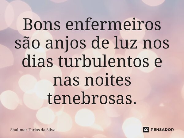 Bons enfermeiros são anjos de luz nos dias turbulentos e nas noites tenebrosas.... Frase de Shalimar Farias da Silva.