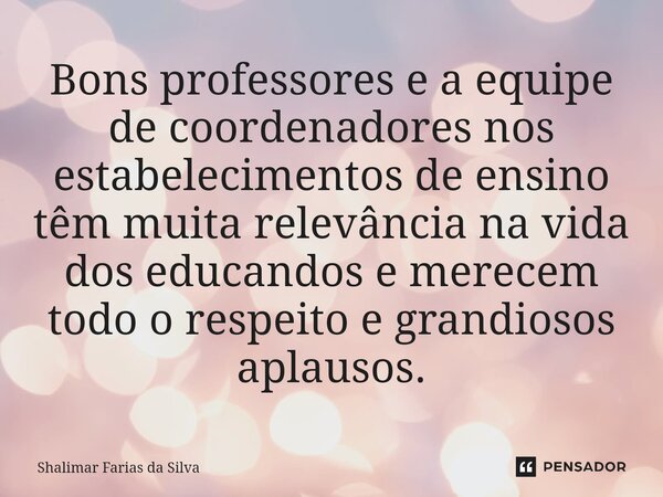 ⁠Bons professores e a equipe de coordenadores nos estabelecimentos de ensino têm muita relevância na vida dos educandos e merecem todo o respeito e grandiosos a... Frase de Shalimar Farias da Silva.