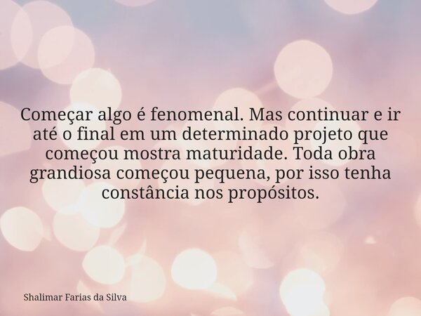 Começar algo é fenomenal. Mas continuar e ir até o final em um determinado projeto que começou mostra maturidade. Toda obra grandiosa começou pequena, por isso ... Frase de Shalimar Farias da Silva.