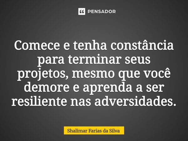 ⁠Comece e tenha constância para terminar seus projetos, mesmo que você demore e aprenda a ser resiliente nas adversidades.... Frase de Shalimar Farias da Silva.