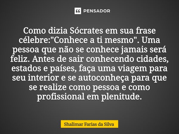 Como dizia Sócrates em sua frase célebre: "Conhece a ti mesmo". Uma pessoa que não se conhece jamais será feliz. Antes de sair conhecendo cidades, es... Frase de Shalimar Farias da Silva.
