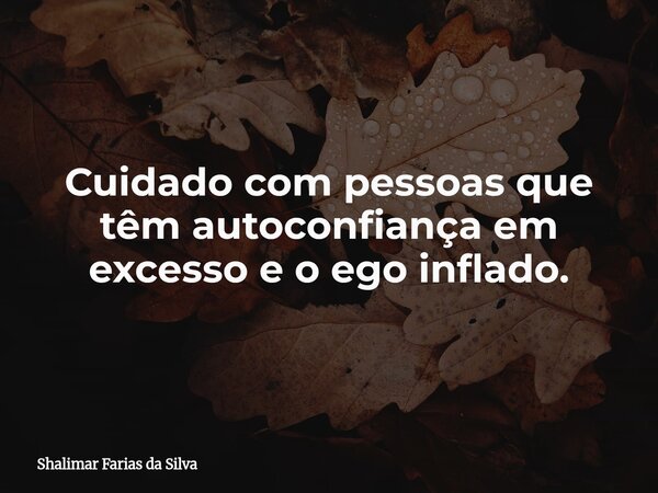 Cuidado com pessoas que têm autoconfiança em excesso e o ego inflado.⁠... Frase de Shalimar Farias da Silva.