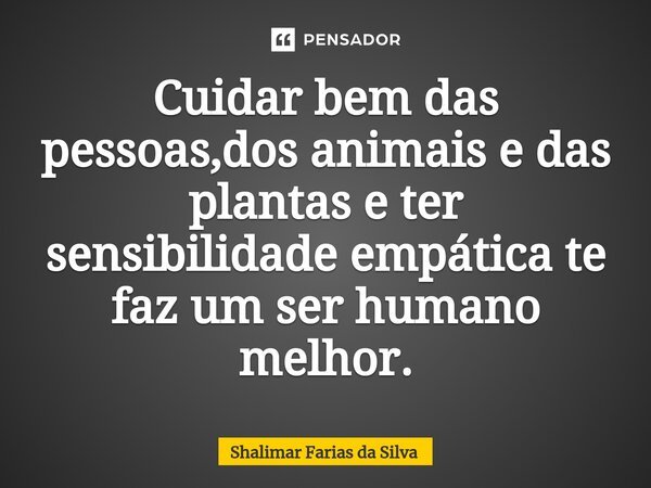 Cuidar bem das pessoas,dos animais e das plantas e ter sensibilidade empática te faz um ser humano melhor.... Frase de Shalimar Farias da Silva.