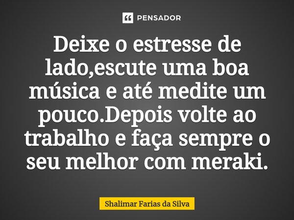 Deixe o estresse de lado,escute uma boa música⁠ e até medite um pouco.Depois volte ao trabalho e faça sempre o seu melhor com meraki.... Frase de Shalimar Farias da Silva.
