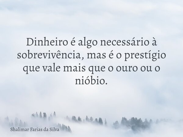 Dinheiro é algo necessário à sobrevivência, mas é o prestígio que vale mais que o ouro ou o nióbio.... Frase de Shalimar Farias da Silva.