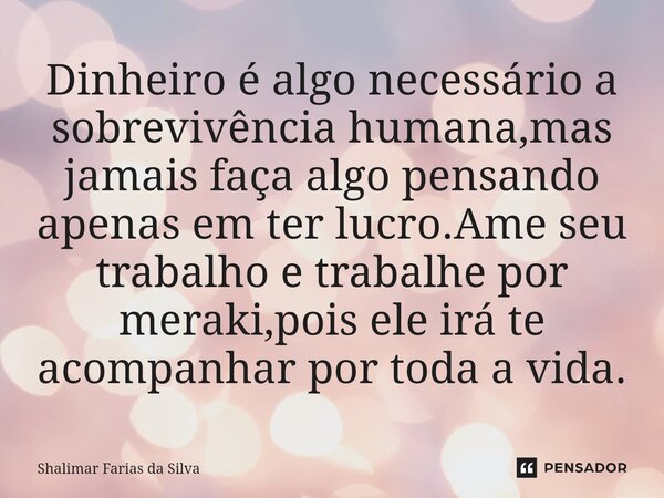 Dinheiro é algo necessário a sobrevivência humana,mas jamais faça algo pensando apenas em ter lucro.Ame seu trabalho e trabalhe por meraki,pois ele irá te acomp... Frase de Shalimar Farias da Silva.