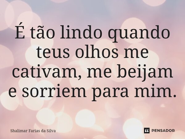 ⁠É tão lindo quando teus olhos me cativam, me beijam e sorriem para mim.... Frase de Shalimar Farias da Silva.