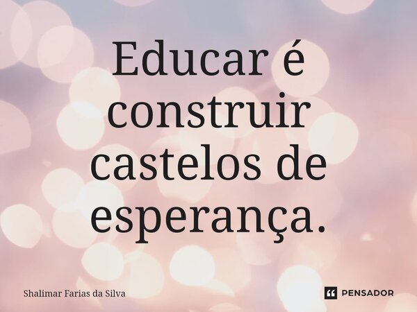 ⁠Educar é construir castelos de esperança.... Frase de Shalimar Farias da Silva.